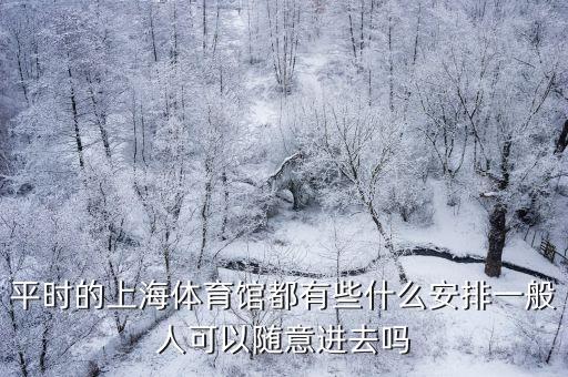 上海市體育場(chǎng)能隨便進(jìn)嗎，平時(shí)的上海體育館都有些什么安排一般人可以隨意進(jìn)去嗎