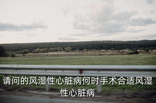 請問的風濕性心臟病何時手術合適風濕性心臟病