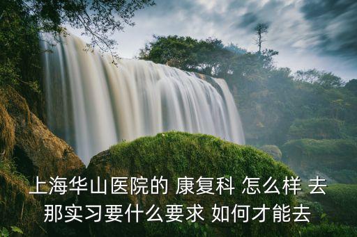 在上海市華山醫(yī)院實(shí)習(xí)，去華山醫(yī)院實(shí)習(xí)第一天要考試是真的嗎