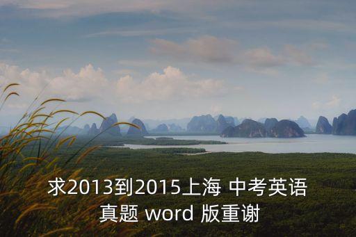 求2013到2015上海 中考英語 真題 word 版重謝