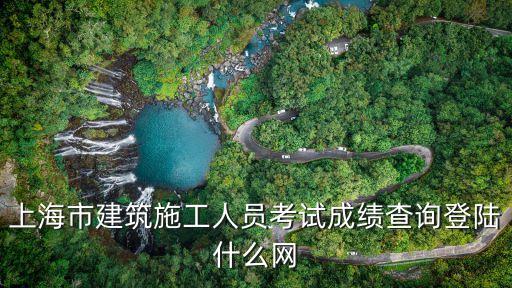 上海市建筑b證考試查詢網(wǎng)站，上海市建筑施工人員考試成績查詢登陸什么網(wǎng)