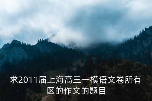 上海市語文一模卷和答案語文，求2011屆上海高三一模語文卷所有區(qū)的作文的題目
