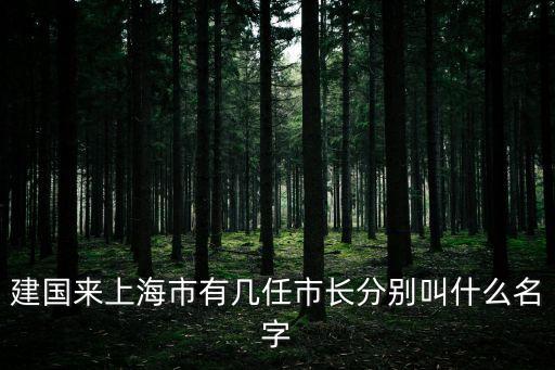 上海市委歷任市委領導，建國來上海市有幾任市長分別叫什么名字
