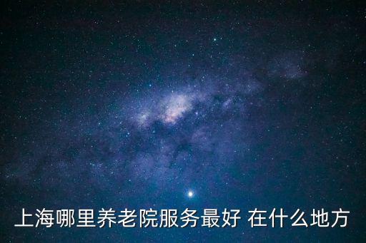 上海市仙霞路華松養老院在何地，上海哪里養老院服務最好 在什么地方