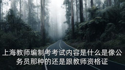 上海市教師進(jìn)編考試內(nèi)容，上海教師編制考考試內(nèi)容是什么是像公務(wù)員那種的還是跟教師資格證