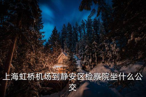 上海市虹橋區檢察院劉細英案，上海虹橋機場到靜安區檢察院坐什么公交