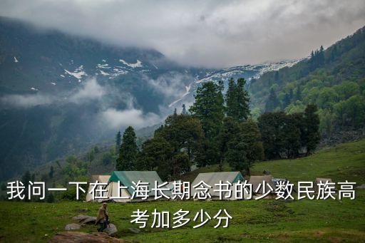上海市少數民族高考加幾分，我問一下在上海長期念書的少數民族高考加多少分