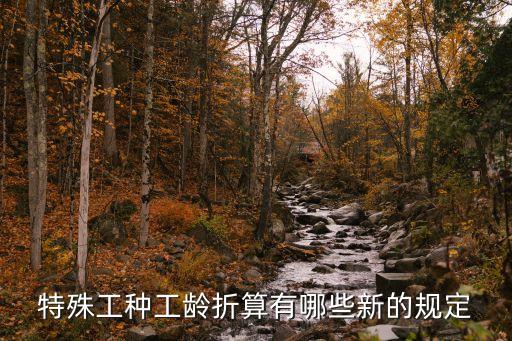 上海市特殊工種退休工齡拆算，特殊工種工齡折算有哪些新的規(guī)定