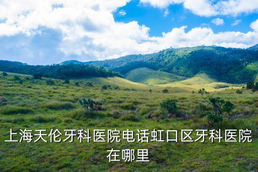 上海市天倫牙科醫(yī)院，上海天倫牙科醫(yī)院電話虹口區(qū)牙科醫(yī)院在哪里