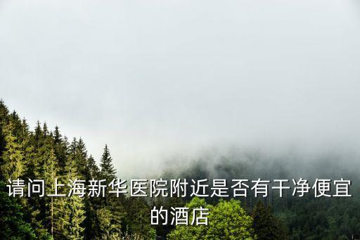 上海市新華醫(yī)院周邊的酒店，請問上海新華醫(yī)院附近是否有干凈便宜的酒店