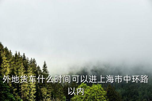 外地車牌貨車能進上海市中環，外地貨車什么時間可以進上海市中環路以內