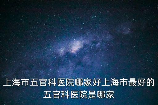 上海市五官科醫院梁琴，上海市五官科醫院哪家好上海市最好的五官科醫院是哪家