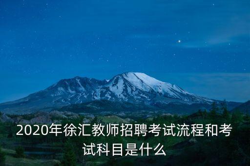 上海市教師編制2020招聘，2020年徐匯教師招聘考試流程和考試科目是什么