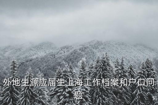 上海市外地生源應(yīng)屆生檔案，外地生源應(yīng)屆生上海工作檔案和戶(hù)口問(wèn)題