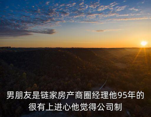 男朋友是鏈家房產商圈經理他95年的很有上進心他覺得公司制