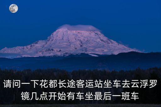 請問一下花都長途客運站坐車去云浮羅鏡幾點開始有車坐最后一班車