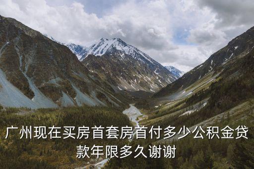 廣州首房首貸最新政策2021年，廣州現(xiàn)在買房首套房首付多少公積金貸款年限多久謝謝