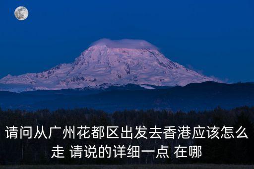 請問從廣州花都區(qū)出發(fā)去香港應(yīng)該怎么走 請說的詳細(xì)一點 在哪