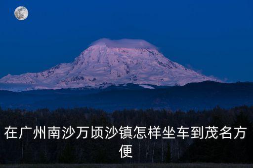 在廣州南沙萬頃沙鎮(zhèn)怎樣坐車到茂名方便