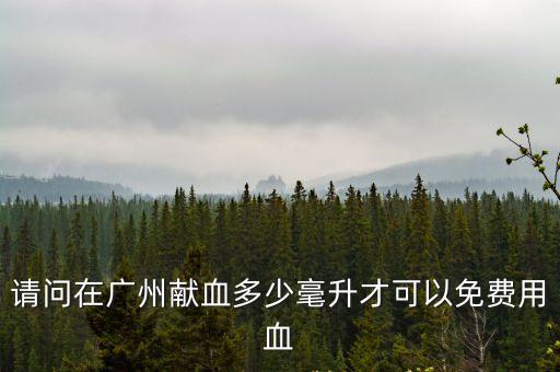 請問在廣州獻(xiàn)血多少毫升才可以免費(fèi)用血