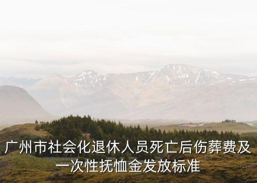 廣州市社會(huì)化退休人員死亡后傷葬費(fèi)及一次性撫恤金發(fā)放標(biāo)準(zhǔn)