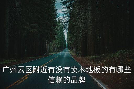 廣州實木復合地板廠家有哪些，廣州云區附近有沒有賣木地板的有哪些信賴的品牌