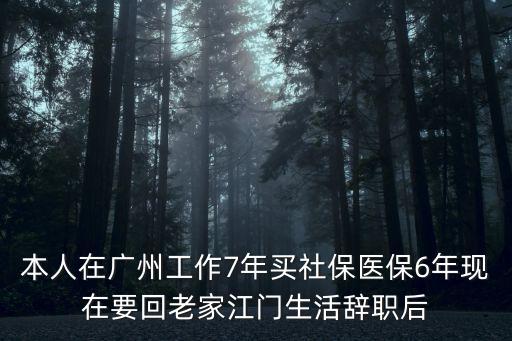 本人在廣州工作7年買社保醫(yī)保6年現(xiàn)在要回老家江門生活辭職后