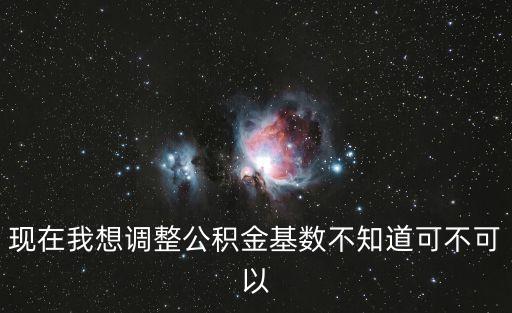 現在我想調整公積金基數不知道可不可以