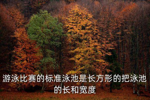 游泳比賽的標(biāo)準(zhǔn)泳池是長(zhǎng)方形的把泳池的長(zhǎng)和寬度