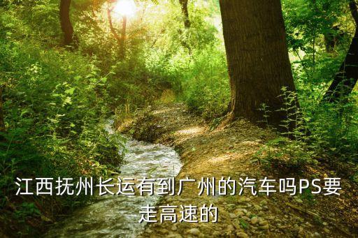 撫州有到廣州東莞客車嗎，江西撫州長運有到廣州的汽車嗎PS要走高速的