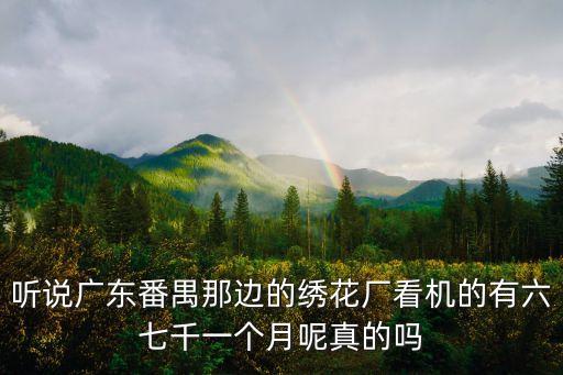 聽說廣東番禺那邊的繡花廠看機(jī)的有六七千一個(gè)月呢真的嗎