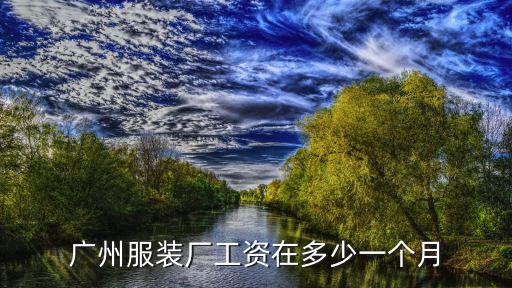 廣州廠里面有7000工資嗎，廣州服裝廠工資在多少一個月