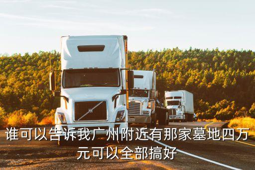 誰可以告訴我廣州附近有那家墓地四萬元可以全部搞好