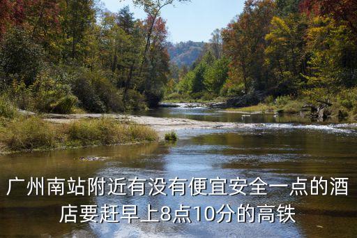 廣州南站附近有沒有便宜安全一點的酒店要趕早上8點10分的高鐵