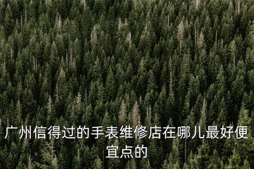 廣州信得過的手表維修店在哪兒最好便宜點(diǎn)的