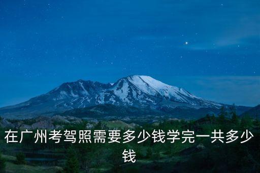 在廣州考駕照需要多少錢學完一共多少錢