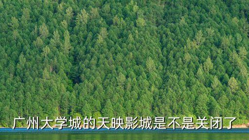 廣州電影院關閉了嗎，廣州大學城的天映影城是不是關閉了