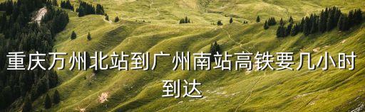 重慶萬(wàn)州北站到廣州南站高鐵要幾小時(shí)到達(dá)