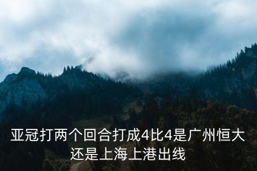 亞冠打兩個回合打成4比4是廣州恒大還是上海上港出線