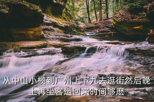 從中山小欖到廣州上下九去逛街然后晚上再坐客運回來時間夠麼