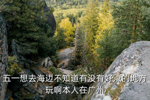 五一想去海邊不知道有沒有好點的地方玩啊本人在廣州