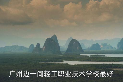 廣州邊一間輕工職業(yè)技術(shù)學(xué)校最好