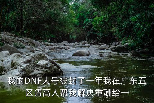 我的DNF大號被封了一年我在廣東五區請高人幫我解決重酬給一