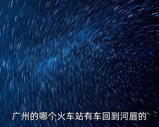 廣州有直達(dá)河唇的火車嗎，廣州的哪個(gè)火車站有車回到河唇的