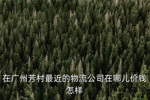 在廣州芳村最近的物流公司在哪兒價錢怎樣