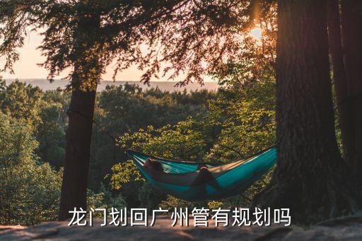 廣州可能擴容龍門，龍門劃回廣州管有規劃嗎