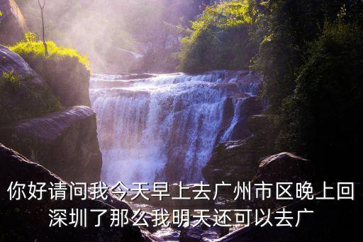 你好請問我今天早上去廣州市區晚上回深圳了那么我明天還可以去廣