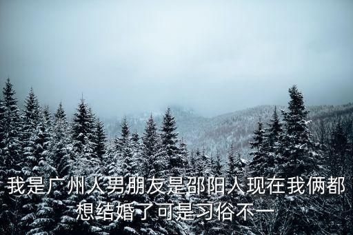 我是廣州人男朋友是邵陽(yáng)人現(xiàn)在我倆都想結(jié)婚了可是習(xí)俗不一