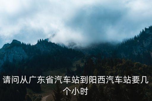 最近廣州到陽西汽車總站，請問從廣東省汽車站到陽西汽車站要幾個小時