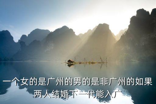 一個(gè)女的是廣州的男的是非廣州的如果兩人結(jié)婚下一代能入廣